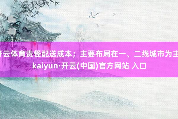 开云体育责怪配送成本；主要布局在一、二线城市为主-kaiyun·开云(中国)官方网站 入口