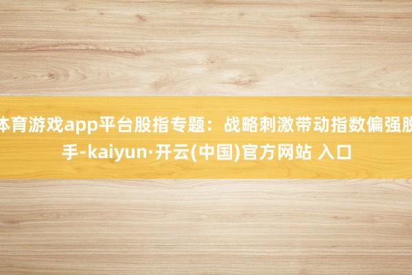 体育游戏app平台股指专题：战略刺激带动指数偏强脱手-kaiyun·开云(中国)官方网站 入口