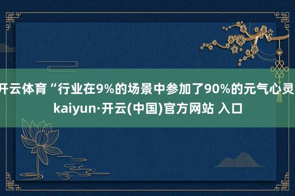 开云体育“行业在9%的场景中参加了90%的元气心灵-kaiyun·开云(中国)官方网站 入口