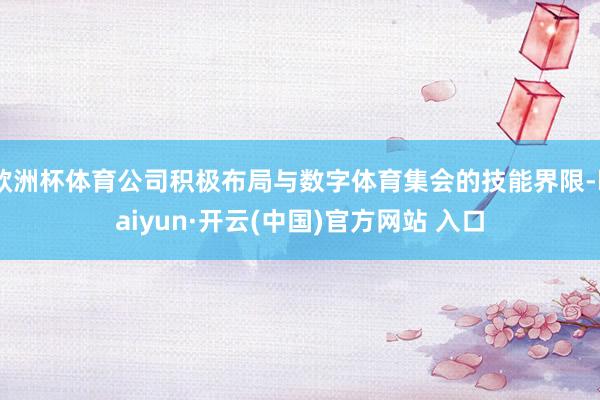 欧洲杯体育公司积极布局与数字体育集会的技能界限-kaiyun·开云(中国)官方网站 入口