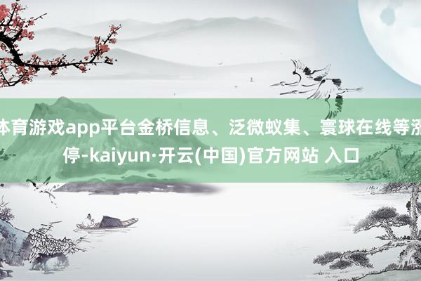 体育游戏app平台金桥信息、泛微蚁集、寰球在线等涨停-kaiyun·开云(中国)官方网站 入口