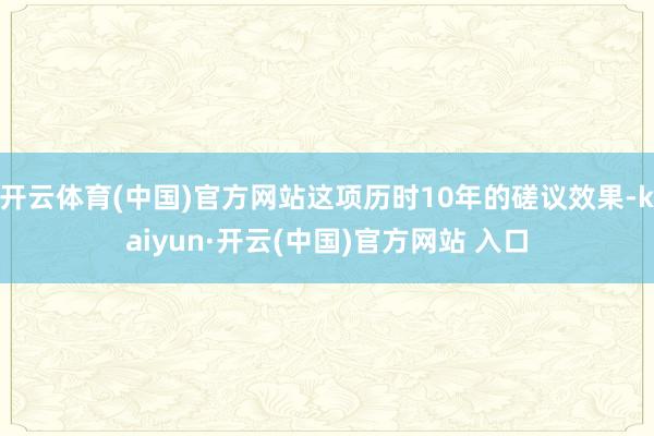 开云体育(中国)官方网站这项历时10年的磋议效果-kaiyun·开云(中国)官方网站 入口