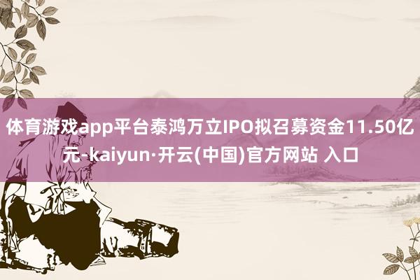 体育游戏app平台泰鸿万立IPO拟召募资金11.50亿元-kaiyun·开云(中国)官方网站 入口