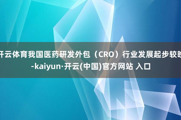 开云体育我国医药研发外包（CRO）行业发展起步较晚-kaiyun·开云(中国)官方网站 入口