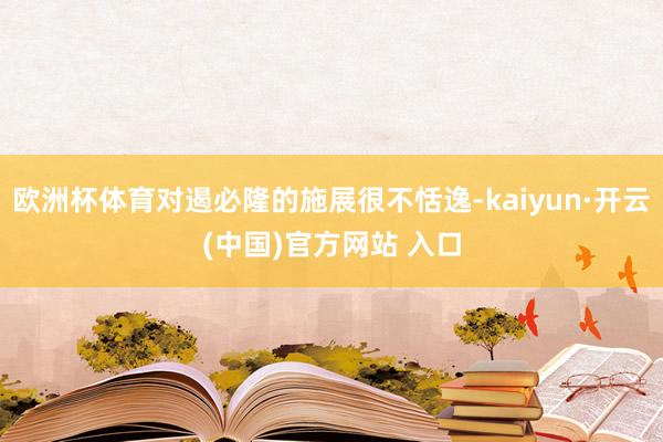 欧洲杯体育对遏必隆的施展很不恬逸-kaiyun·开云(中国)官方网站 入口