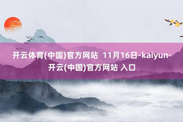 开云体育(中国)官方网站  　　11月16日-kaiyun·开云(中国)官方网站 入口