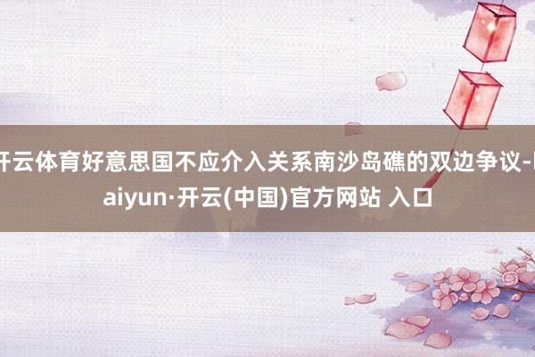 开云体育好意思国不应介入关系南沙岛礁的双边争议-kaiyun·开云(中国)官方网站 入口