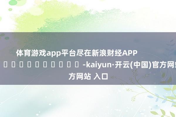 体育游戏app平台尽在新浪财经APP            													-kaiyun·开云(中国)官方网站 入口