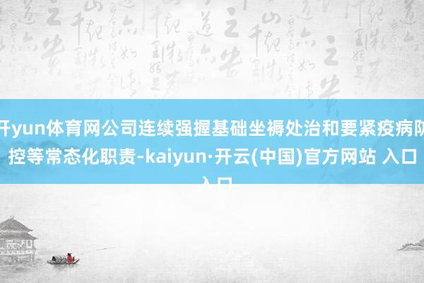 开yun体育网公司连续强握基础坐褥处治和要紧疫病防控等常态化职责-kaiyun·开云(中国)官方网站 入口