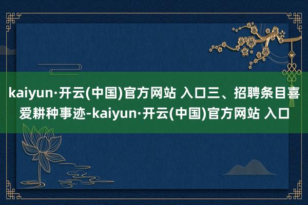 kaiyun·开云(中国)官方网站 入口三、招聘条目喜爱耕种事迹-kaiyun·开云(中国)官方网站 入口