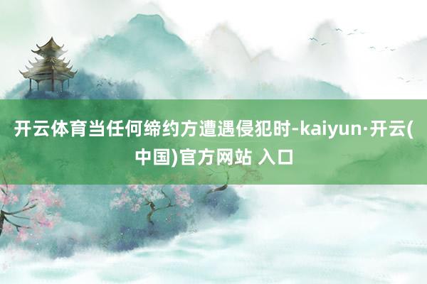 开云体育当任何缔约方遭遇侵犯时-kaiyun·开云(中国)官方网站 入口