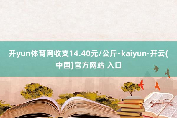 开yun体育网收支14.40元/公斤-kaiyun·开云(中国)官方网站 入口