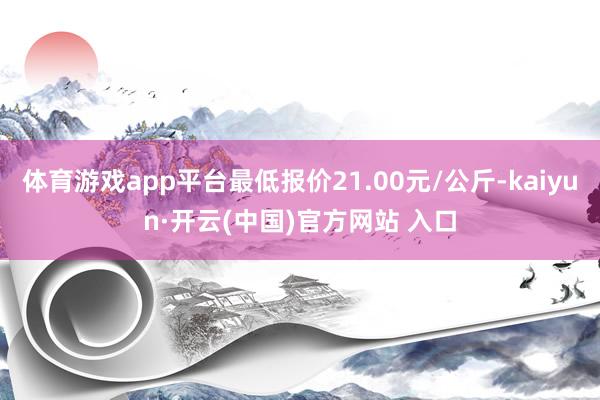 体育游戏app平台最低报价21.00元/公斤-kaiyun·开云(中国)官方网站 入口