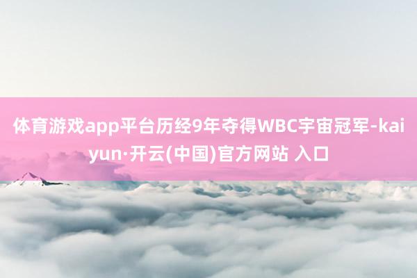 体育游戏app平台历经9年夺得WBC宇宙冠军-kaiyun·开云(中国)官方网站 入口