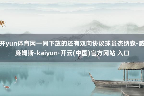 开yun体育网一同下放的还有双向协议球员杰纳森-威廉姆斯-kaiyun·开云(中国)官方网站 入口