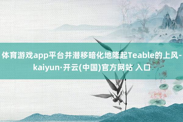 体育游戏app平台并潜移暗化地隆起Teable的上风-kaiyun·开云(中国)官方网站 入口