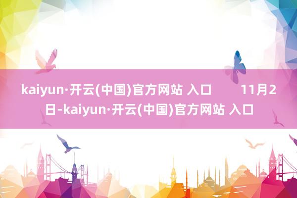 kaiyun·开云(中国)官方网站 入口        11月2日-kaiyun·开云(中国)官方网站 入口