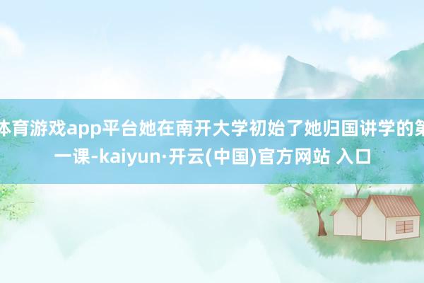 体育游戏app平台她在南开大学初始了她归国讲学的第一课-kaiyun·开云(中国)官方网站 入口