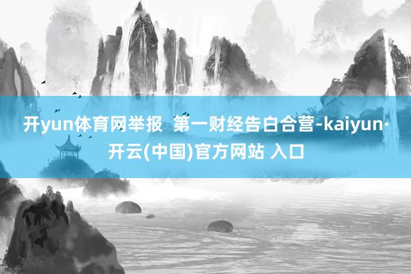 开yun体育网举报  第一财经告白合营-kaiyun·开云(中国)官方网站 入口