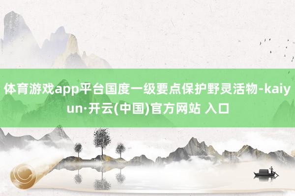 体育游戏app平台国度一级要点保护野灵活物-kaiyun·开云(中国)官方网站 入口