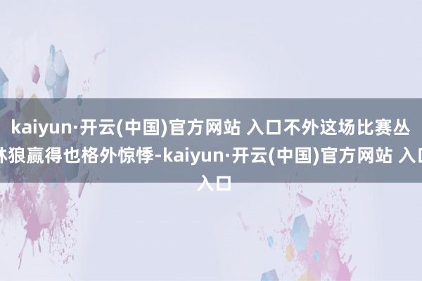 kaiyun·开云(中国)官方网站 入口不外这场比赛丛林狼赢得也格外惊悸-kaiyun·开云(中国)官方网站 入口