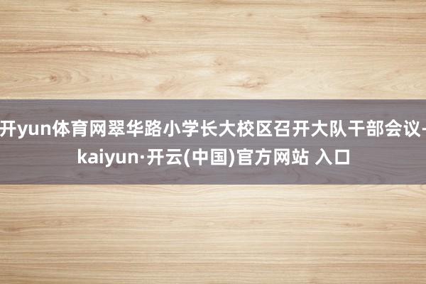 开yun体育网翠华路小学长大校区召开大队干部会议-kaiyun·开云(中国)官方网站 入口