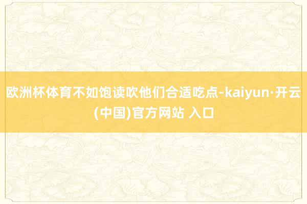 欧洲杯体育不如饱读吹他们合适吃点-kaiyun·开云(中国)官方网站 入口