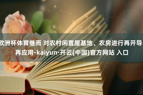 欧洲杯体育继而 对农村闲置屋基地、农房进行再开导、再应用-kaiyun·开云(中国)官方网站 入口