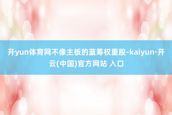 开yun体育网不像主板的蓝筹权重股-kaiyun·开云(中国)官方网站 入口