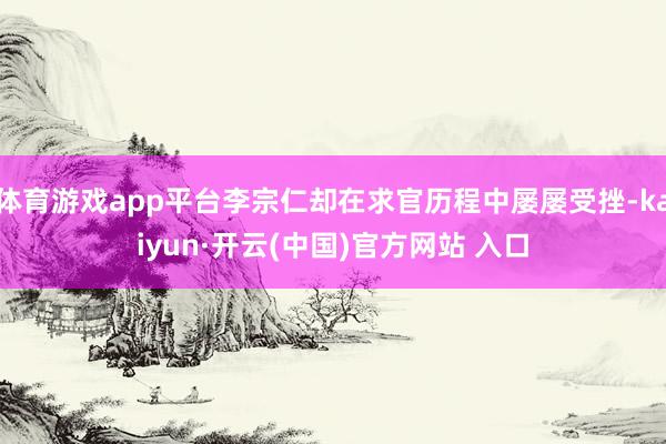 体育游戏app平台李宗仁却在求官历程中屡屡受挫-kaiyun·开云(中国)官方网站 入口