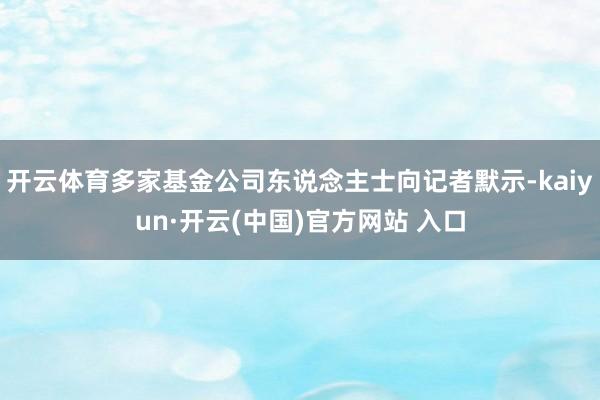 开云体育多家基金公司东说念主士向记者默示-kaiyun·开云(中国)官方网站 入口