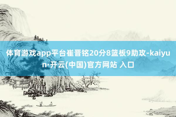 体育游戏app平台崔晋铭20分8篮板9助攻-kaiyun·开云(中国)官方网站 入口