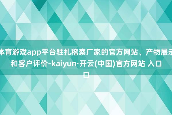 体育游戏app平台驻扎稽察厂家的官方网站、产物展示和客户评价-kaiyun·开云(中国)官方网站 入口