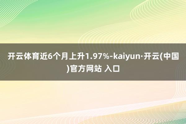 开云体育近6个月上升1.97%-kaiyun·开云(中国)官方网站 入口