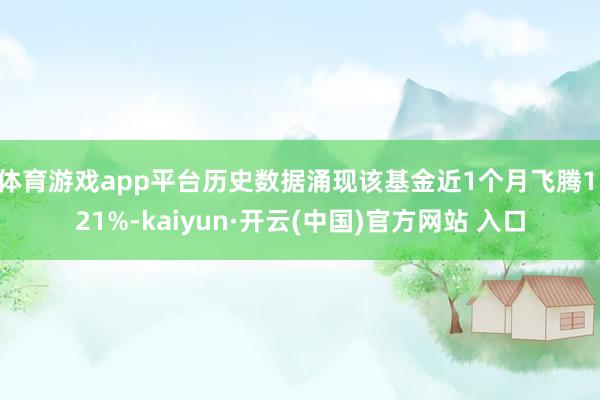 体育游戏app平台历史数据涌现该基金近1个月飞腾1.21%-kaiyun·开云(中国)官方网站 入口