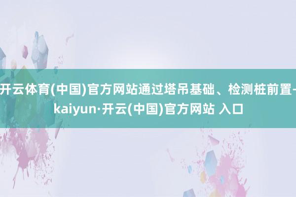 开云体育(中国)官方网站通过塔吊基础、检测桩前置-kaiyun·开云(中国)官方网站 入口