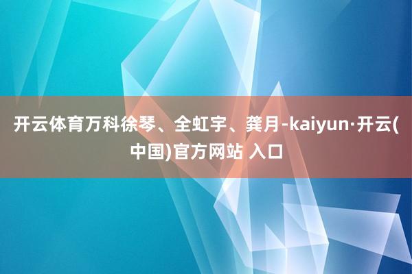 开云体育万科徐琴、全虹宇、龚月-kaiyun·开云(中国)官方网站 入口