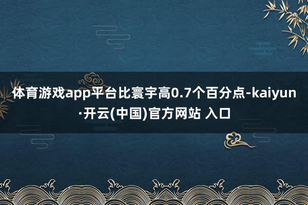 体育游戏app平台比寰宇高0.7个百分点-kaiyun·开云(中国)官方网站 入口