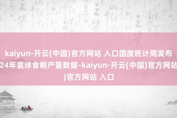 kaiyun·开云(中国)官方网站 入口国度统计局发布的2024年寰球食粮产量数据-kaiyun·开云(中国)官方网站 入口