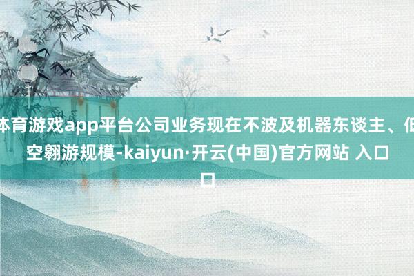 体育游戏app平台公司业务现在不波及机器东谈主、低空翱游规模-kaiyun·开云(中国)官方网站 入口