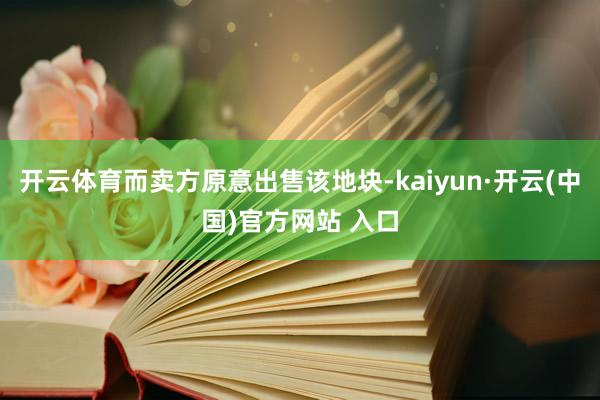 开云体育而卖方原意出售该地块-kaiyun·开云(中国)官方网站 入口