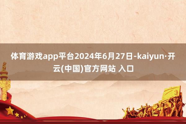 体育游戏app平台2024年6月27日-kaiyun·开云(中国)官方网站 入口