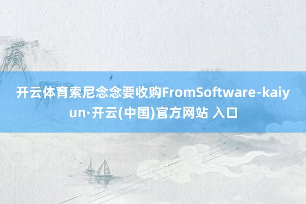 开云体育索尼念念要收购FromSoftware-kaiyun·开云(中国)官方网站 入口