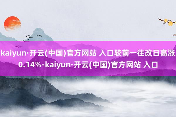 kaiyun·开云(中国)官方网站 入口较前一往改日高涨0.14%-kaiyun·开云(中国)官方网站 入口