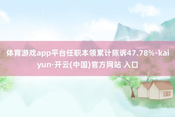 体育游戏app平台任职本领累计陈诉47.78%-kaiyun·开云(中国)官方网站 入口