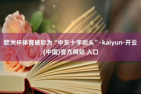 欧洲杯体育被称为“中东十字街头”-kaiyun·开云(中国)官方网站 入口