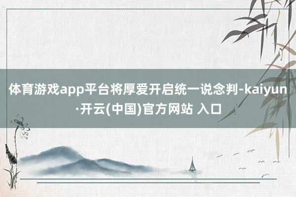 体育游戏app平台将厚爱开启统一说念判-kaiyun·开云(中国)官方网站 入口