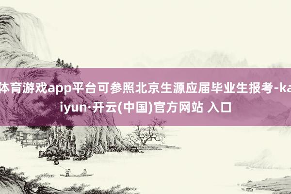 体育游戏app平台可参照北京生源应届毕业生报考-kaiyun·开云(中国)官方网站 入口