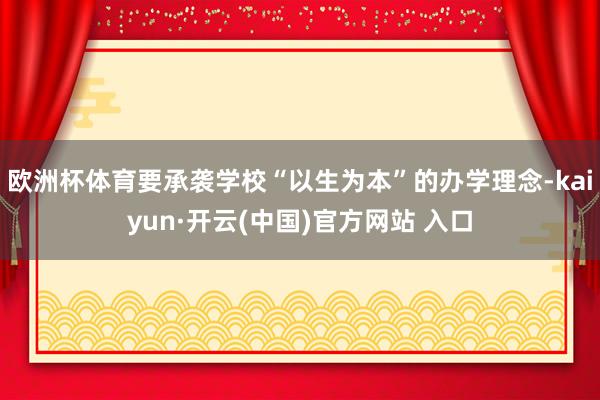 欧洲杯体育要承袭学校“以生为本”的办学理念-kaiyun·开云(中国)官方网站 入口