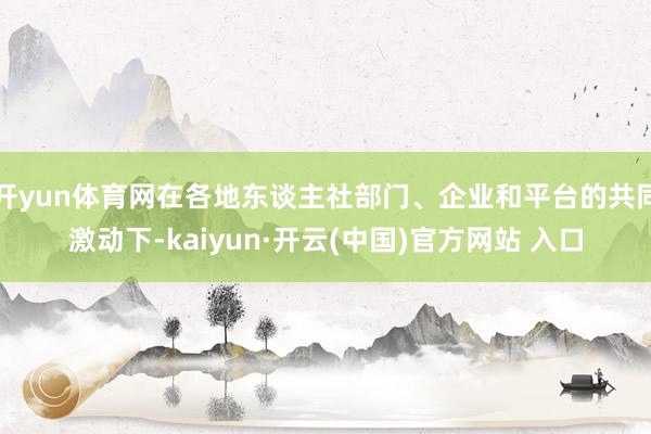 开yun体育网在各地东谈主社部门、企业和平台的共同激动下-kaiyun·开云(中国)官方网站 入口